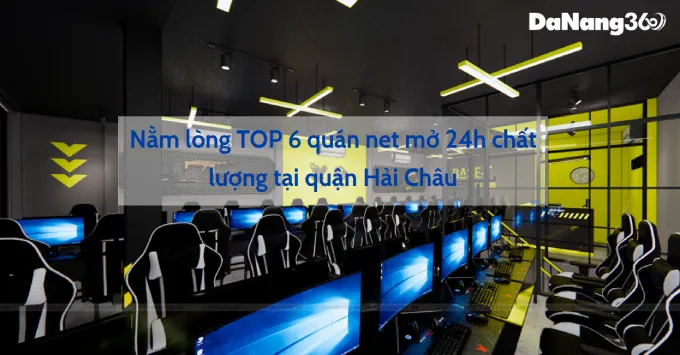 Nằm lòng TOP 6 quán net mở 24h chất lượng tại Hải Châu